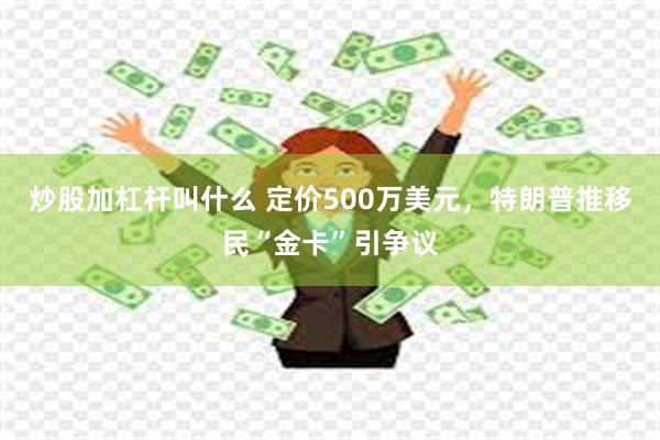 炒股加杠杆叫什么 定价500万美元，特朗普推移民“金卡”引争议