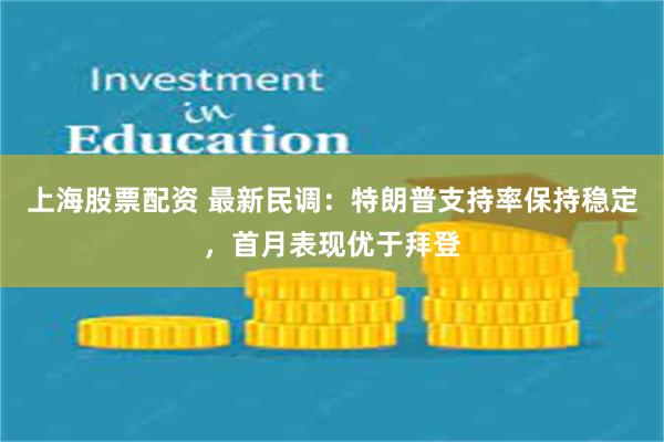 上海股票配资 最新民调：特朗普支持率保持稳定，首月表现优于拜登