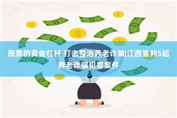 股票的资金杠杆 打击整治养老诈骗|江西宣判5起养老诈骗犯罪案件