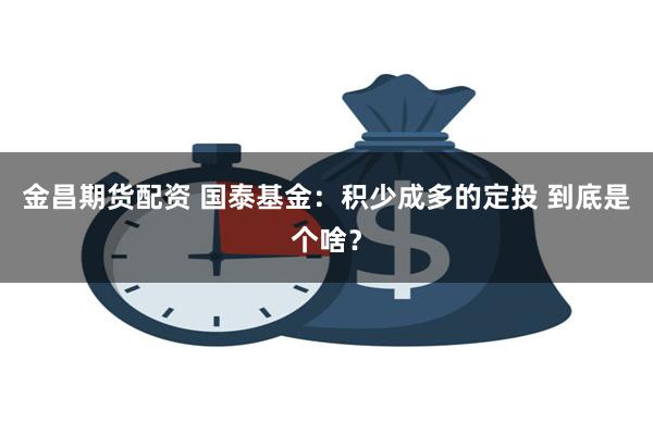 金昌期货配资 国泰基金：积少成多的定投 到底是个啥？