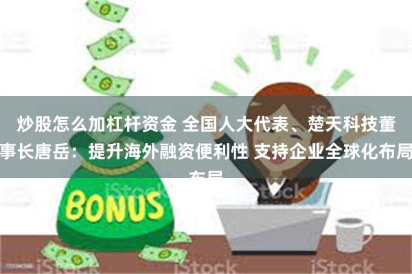 炒股怎么加杠杆资金 全国人大代表、楚天科技董事长唐岳：提升海外融资便利性 支持企业全球化布局