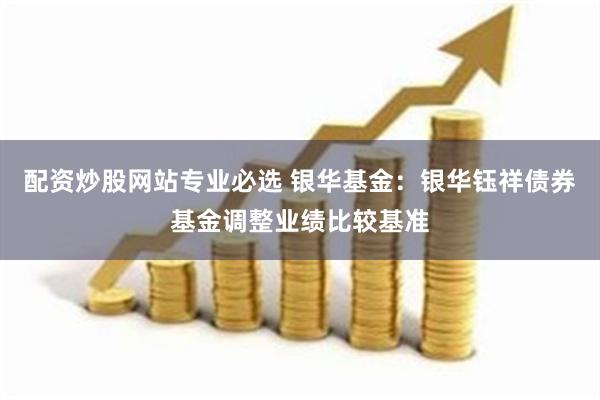 配资炒股网站专业必选 银华基金：银华钰祥债券基金调整业绩比较基准