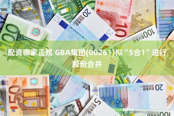 配资哪家正规 GBA集团(00261)拟“5合1”进行股份合并