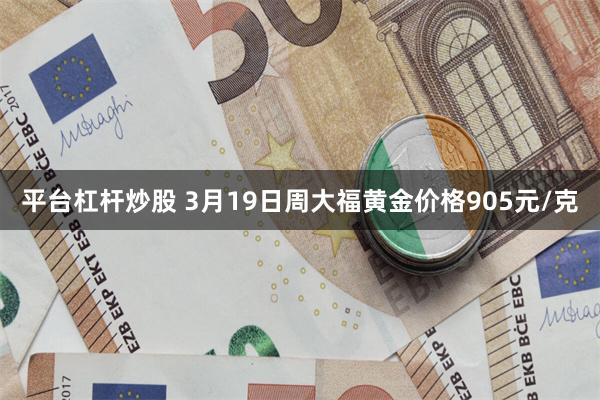 平台杠杆炒股 3月19日周大福黄金价格905元/克