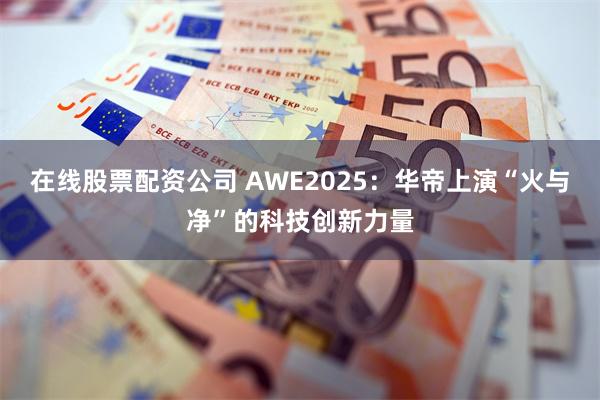 在线股票配资公司 AWE2025：华帝上演“火与净”的科技创新力量