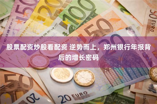 股票配资炒股看配资 逆势而上，郑州银行年报背后的增长密码