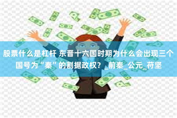 股票什么是杠杆 东晋十六国时期为什么会出现三个国号为“秦”的割据政权？_前秦_公元_苻坚