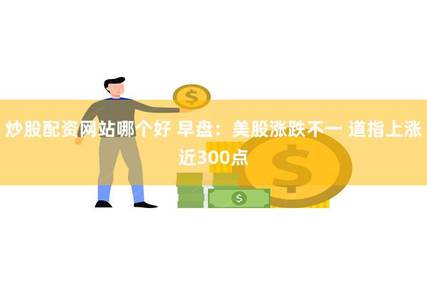 炒股配资网站哪个好 早盘:美股涨跌不一 道指上涨近300点